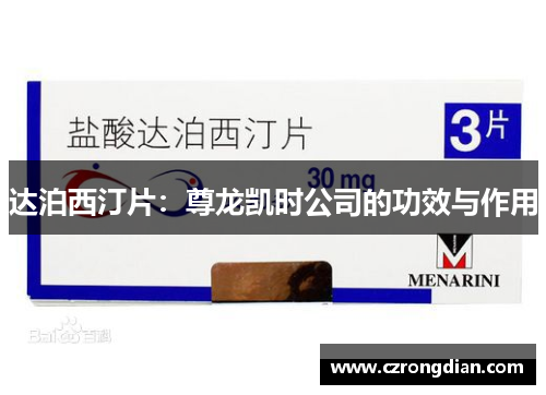 达泊西汀片:尊龙凯时公司的功效与作用 达泊西汀片:尊龙凯时公司的功效与作用