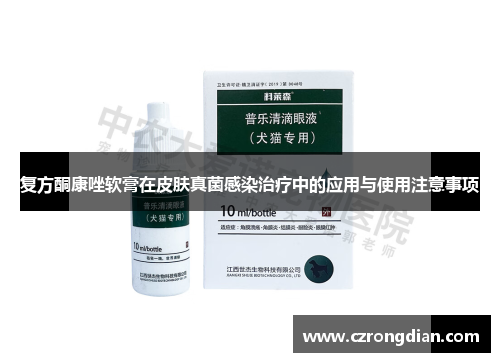 复方酮康唑软膏在皮肤真菌感染治疗中的应用与使用注意事项