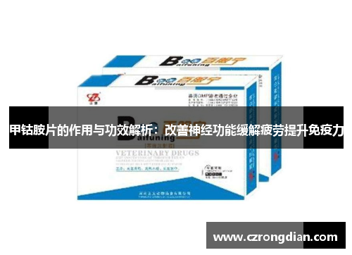 甲钴胺片的作用与功效解析：改善神经功能缓解疲劳提升免疫力