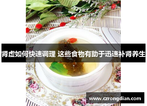 肾虚如何快速调理 这些食物有助于迅速补肾养生 肾虚如何快速调理 这些食物有助于迅速补肾养生