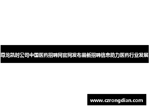 尊龙凯时公司中国医药招聘网官网发布最新招聘信息助力医药行业发展