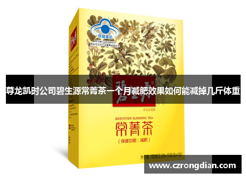 尊龙凯时公司碧生源常菁茶一个月减肥效果如何能减掉几斤体重