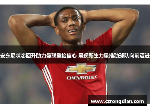 安东尼状态回升助力曼联重拾信心 展现新生力量推动球队向前迈进
