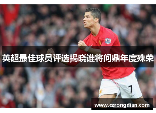 英超最佳球员评选揭晓谁将问鼎年度殊荣